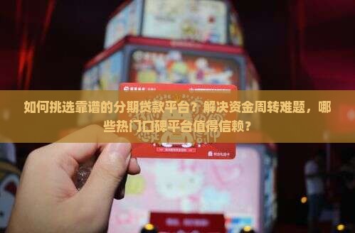 如何挑选靠谱的分期贷款平台？解决资金周转难题，哪些热门口碑平台值得信赖？
