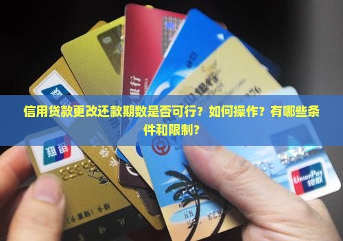 信用贷款更改还款期数是否可行？如何操作？有哪些条件和限制？