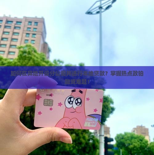 如何在异地开设分公司并进行本地贷款？掌握热点政铂融资难题！