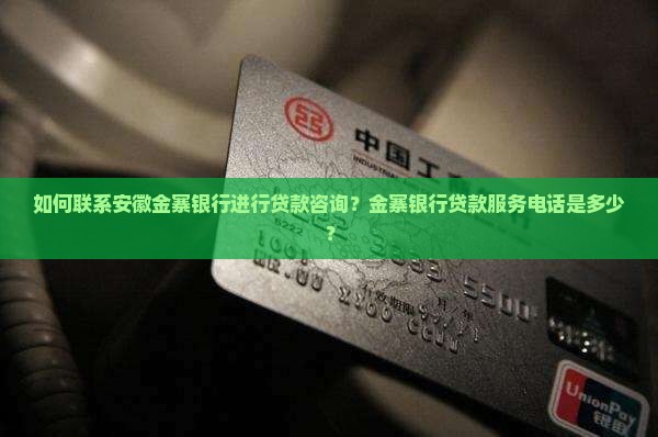 如何联系安徽金寨银行进行贷款咨询？金寨银行贷款服务电话是多少？