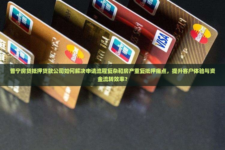 普宁房贷抵押贷款公司如何解决申请流程复杂和房产重复抵押痛点，提升客户体验与资金流转效率？