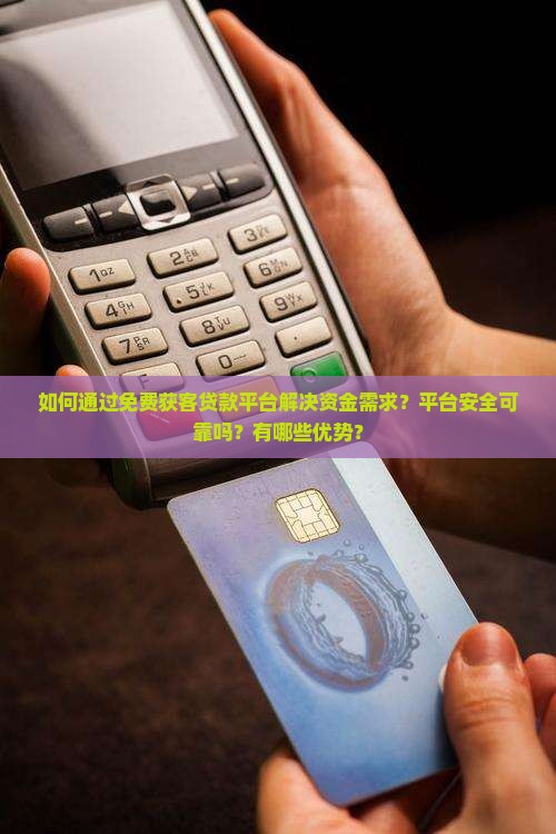 如何通过免费获客贷款平台解决资金需求？平台安全可靠吗？有哪些优势？