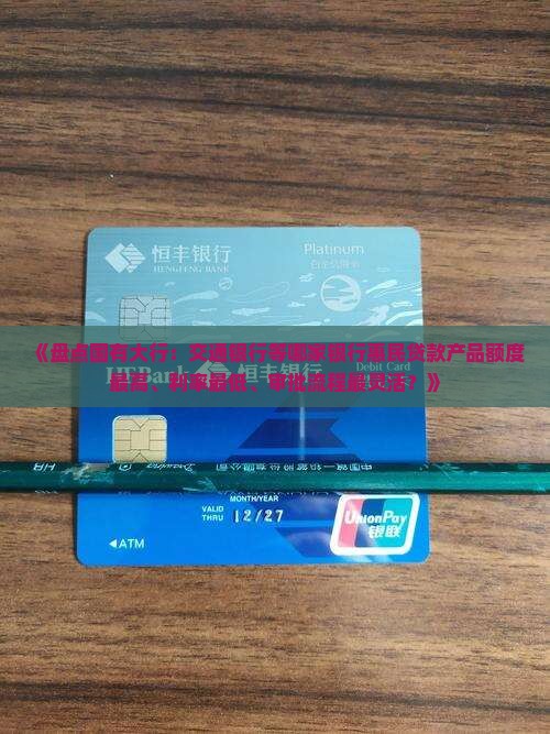 《盘点国有大行：交通银行等哪家银行惠民贷款产品额度最高、利率最低、审批流程最灵活？》