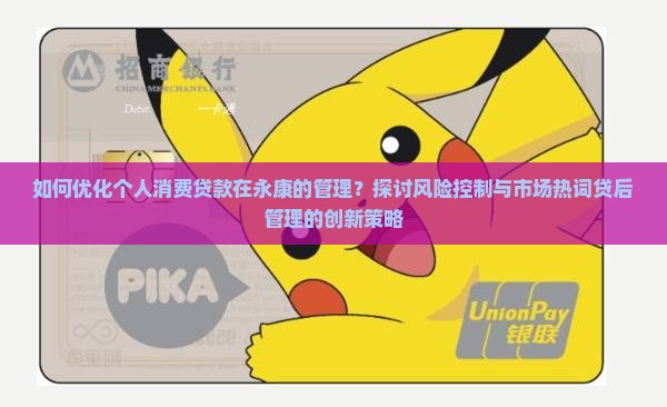 如何优化个人消费贷款在永康的管理？探讨风险控制与市场热词贷后管理的创新策略