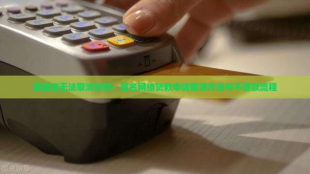 假捷信无法取消贷款：冒名网络贷款申请取消方法与不借款流程