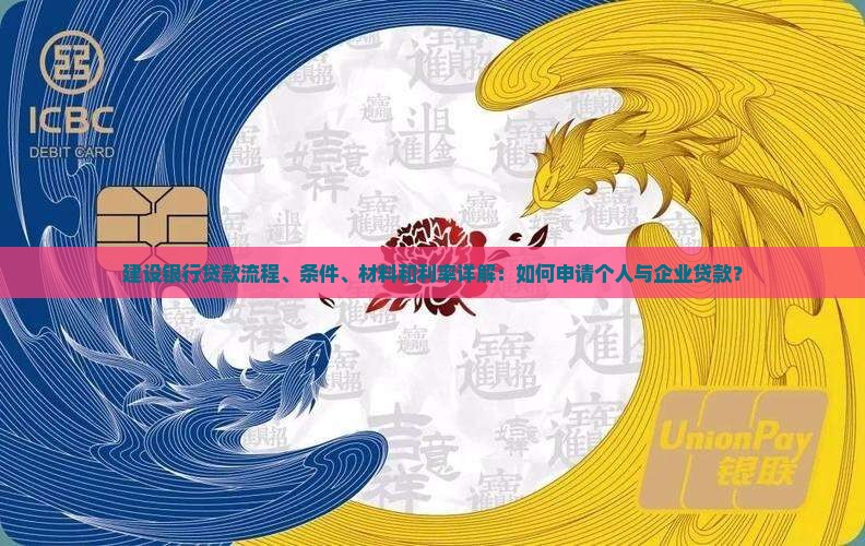 建设银行贷款流程、条件、材料和利率详解：如何申请个人与企业贷款？