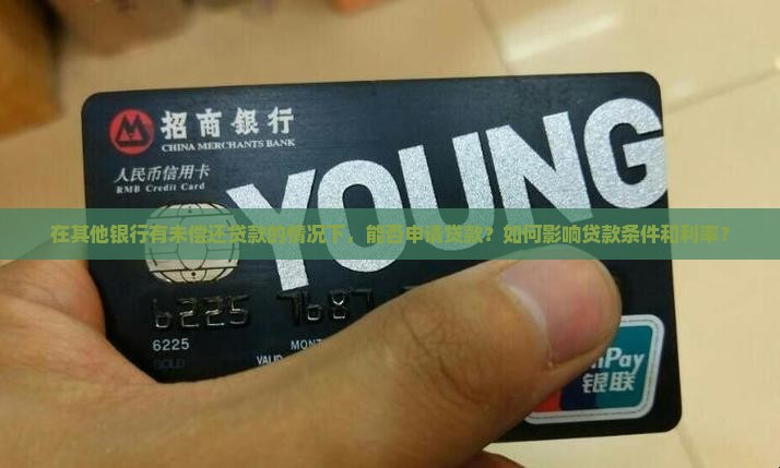 在其他银行有未偿还贷款的情况下，能否申请贷款？如何影响贷款条件和利率？