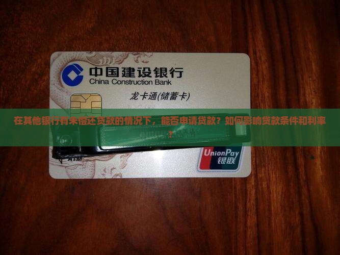 在其他银行有未偿还贷款的情况下，能否申请贷款？如何影响贷款条件和利率？