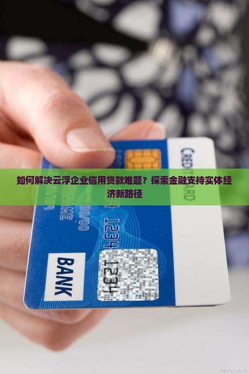 如何解决云浮企业信用贷款难题？探索金融支持实体经济新路径