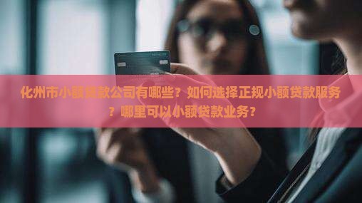 化州市小额贷款公司有哪些？如何选择正规小额贷款服务？哪里可以小额贷款业务？