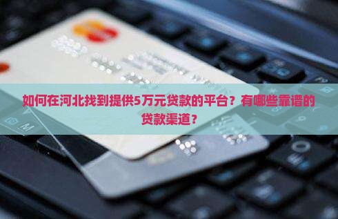如何在河北找到提供5万元贷款的平台？有哪些靠谱的贷款渠道？