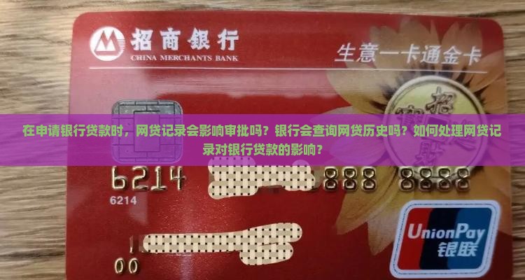 在申请银行贷款时，网贷记录会影响审批吗？银行会查询网贷历史吗？如何处理网贷记录对银行贷款的影响？