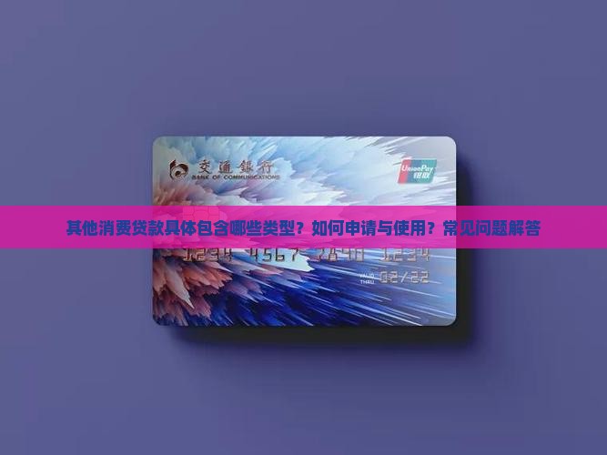 其他消费贷款具体包含哪些类型？如何申请与使用？常见问题解答