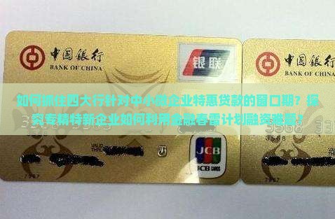 如何抓住四大行针对中小微企业特惠贷款的窗口期？探究专精特新企业如何利用金融春雷计划融资难题？