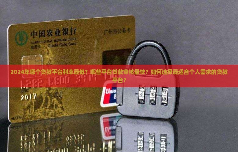 2024年哪个贷款平台利率最低？哪些平台贷款审核最快？如何选择最适合个人需求的贷款平台？