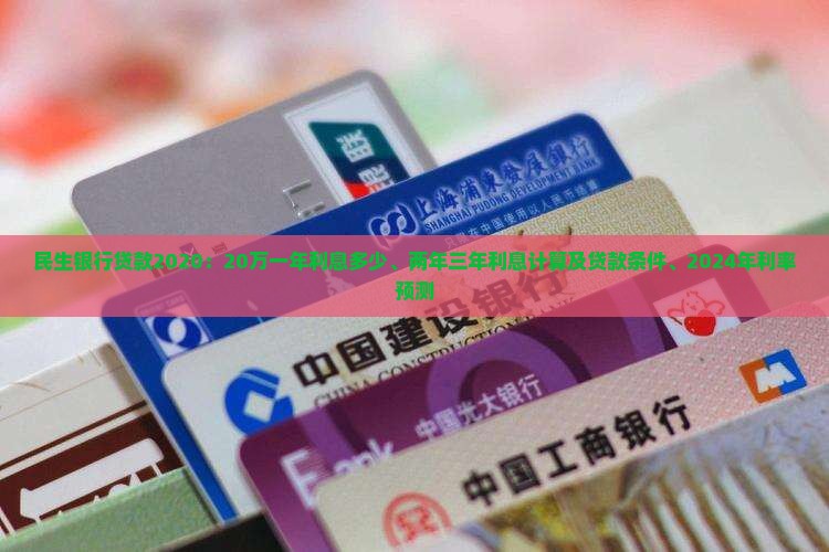 民生银行贷款2020：20万一年利息多少、两年三年利息计算及贷款条件、2024年利率预测