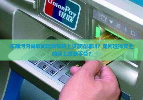 东南河沟高坡闫斌斌在网上贷款靠谱吗?如何选择安全的网上贷款平台? 东南河沟高坡闫斌斌在网上贷款靠谱吗?如何选择安全的网上贷款平台?
