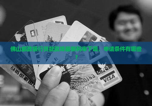 佛山邮政银行贷款政埠最新利率下调，申请条件有哪些？