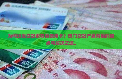 为何这类贷款更容易信用卡？热门贷款产品背后的痛点与解决之道。