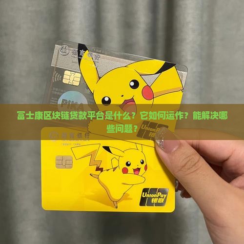 富士康区块链贷款平台是什么？它如何运作？能解决哪些问题？