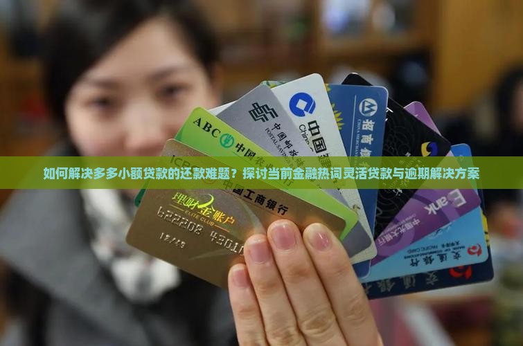 如何解决多多小额贷款的还款难题？探讨当前金融热词灵活贷款与逾期解决方案