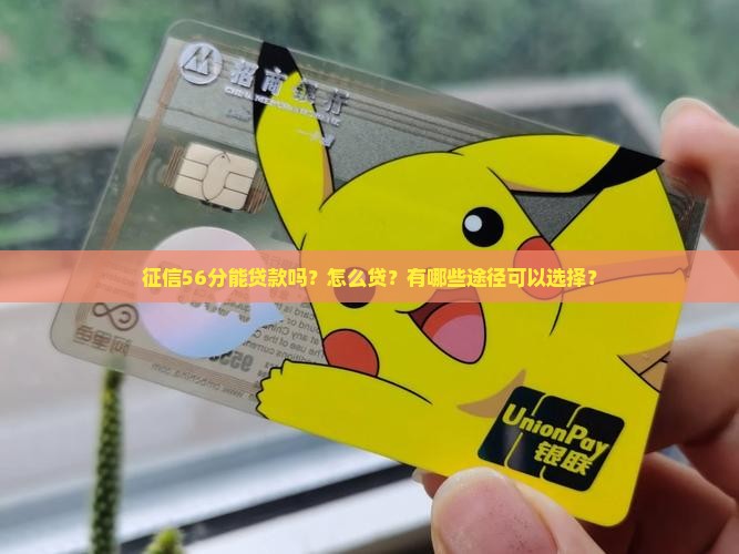征信56分能贷款吗？怎么贷？有哪些途径可以选择？