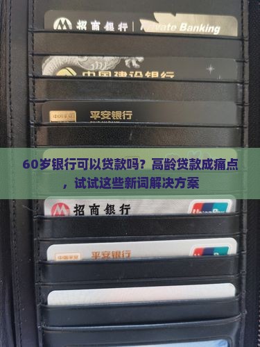 60岁银行可以贷款吗？高龄贷款成痛点，试试这些新词解决方案
