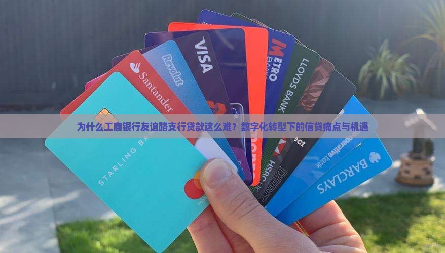 为什么工商银行友谊路支行贷款这么难？数字化转型下的信贷痛点与机遇