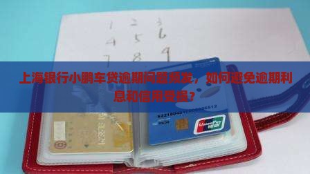 上海银行小鹏车贷逾期问题频发，如何避免逾期利息和信用受损？