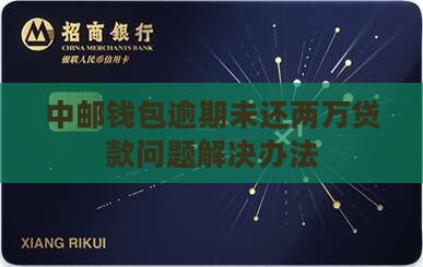 中邮钱包逾期未还两万贷款问题解决办法