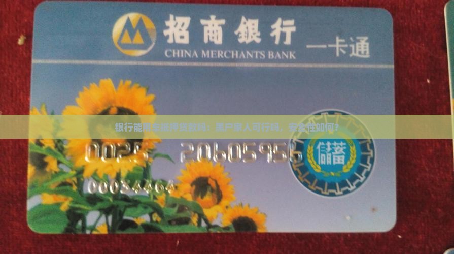 银行能用车抵押贷款吗：黑户家人可行吗，安全性如何？