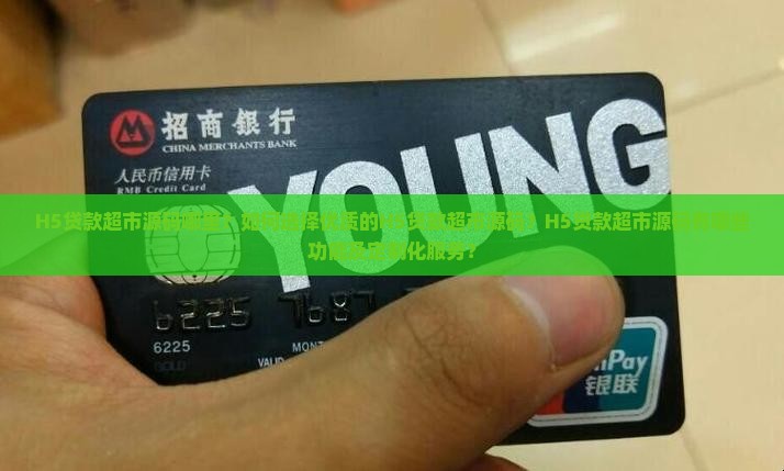 H5贷款超市源码哪里？如何选择优质的H5贷款超市源码？H5贷款超市源码有哪些功能及定制化服务？
