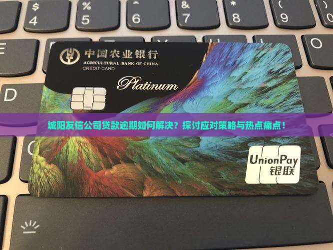 城阳友信公司贷款逾期如何解决？探讨应对策略与热点痛点！