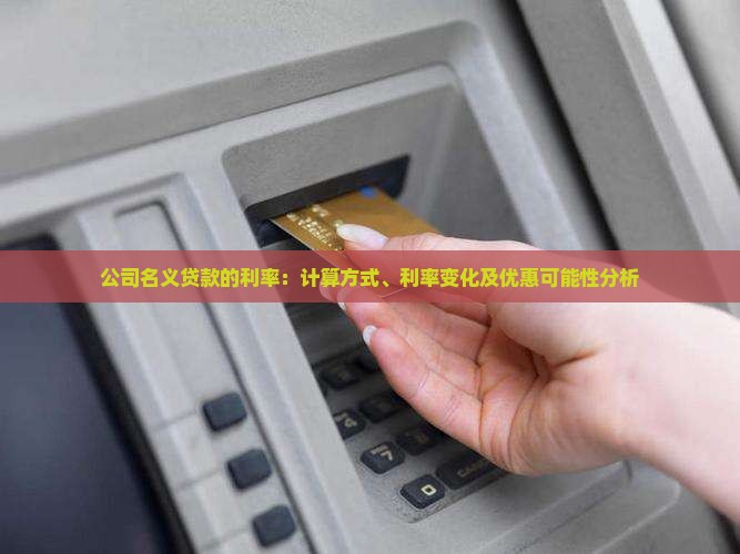 公司名义贷款的利率：计算方式、利率变化及优惠可能性分析