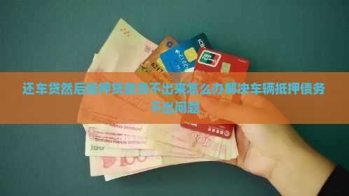 还车贷然后抵押贷款贷不出来怎么办解决车辆抵押债务不出问题