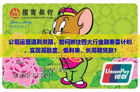公司运营遇到资颈，如何抓住四大行金融春雷计划，实现高额度、低利率、长周期贷款？