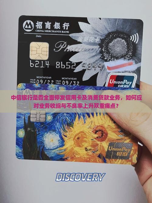 中信银行是否全面停发信用卡及消费贷款业务，如何应对业务收缩与不良率上升双重痛点？
