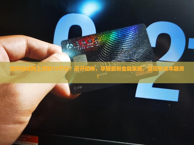 如何选择网上贷款10万元？避开陷阱，掌握最新金融策略，实现低成本融资！