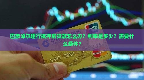 巴彦淖尔建行抵押房贷款怎么办？利率是多少？需要什么条件？