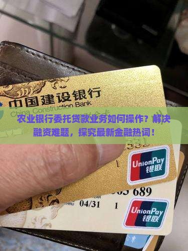 农业银行委托贷款业务如何操作？解决融资难题，探究最新金融热词！