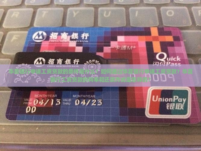 华夏银行申请工资贷款的条件是什么？如何通过华夏银行申请工资贷款？华夏银行工资贷款的利率和还款方式是怎样的？