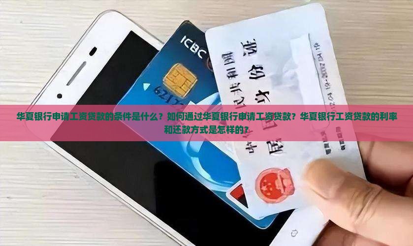 华夏银行申请工资贷款的条件是什么？如何通过华夏银行申请工资贷款？华夏银行工资贷款的利率和还款方式是怎样的？