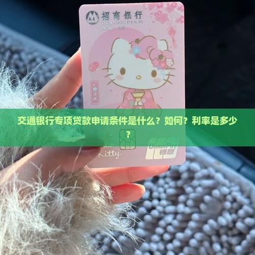 交通银行专项贷款申请条件是什么？如何？利率是多少？