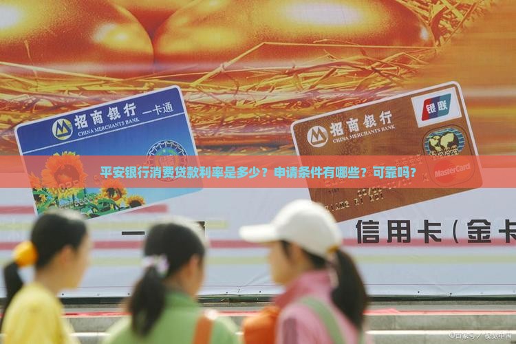 平安银行消费贷款利率是多少？申请条件有哪些？可靠吗？