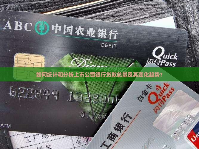 如何统计和分析上市公司银行贷款总量及其变化趋势？