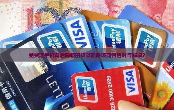 免费送手机背后隐藏的贷款陷阱该如何应对与解决？