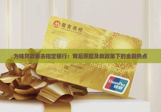 为啥贷款要去指定银行：背后原因及新政策下的金融热点