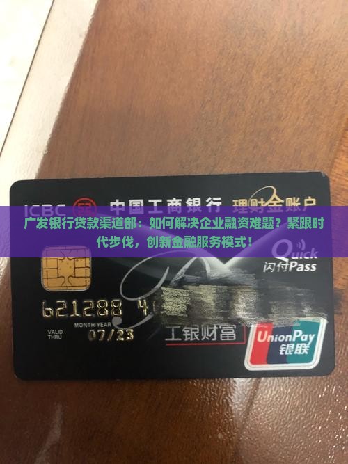广发银行贷款渠道部：如何解决企业融资难题？紧跟时代步伐，创新金融服务模式！