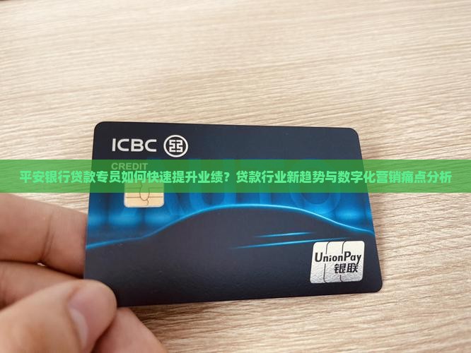 平安银行贷款专员如何快速提升业绩？贷款行业新趋势与数字化营销痛点分析