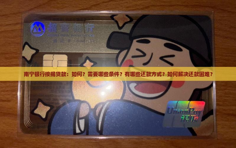 南宁银行按揭贷款：如何？需要哪些条件？有哪些还款方式？如何解决还款困难？